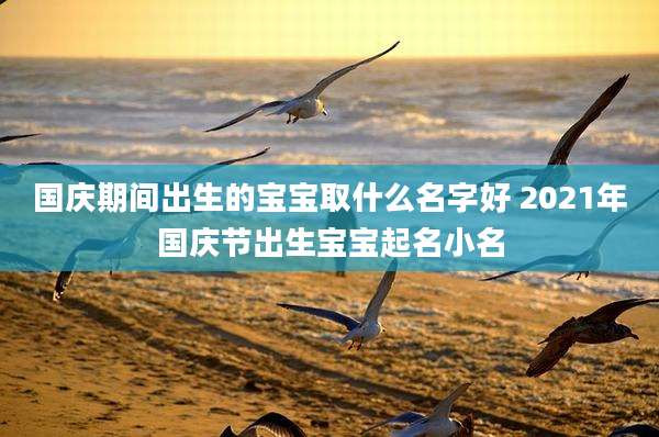 国庆期间出生的宝宝取什么名字好 2021年国庆节出生宝宝起名小名