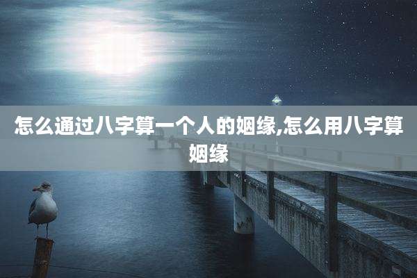 怎么通过八字算一个人的姻缘,怎么用八字算姻缘