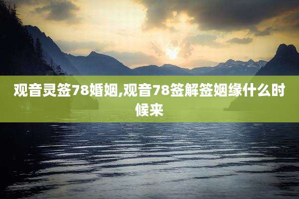 观音灵签78婚姻,观音78签解签姻缘什么时候来