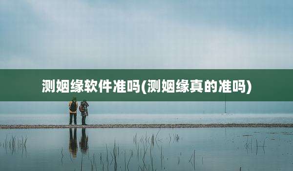测姻缘软件准吗(测姻缘真的准吗)