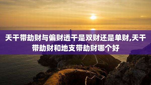 天干带劫财与偏财透干是双财还是单财,天干带劫财和地支带劫财哪个好