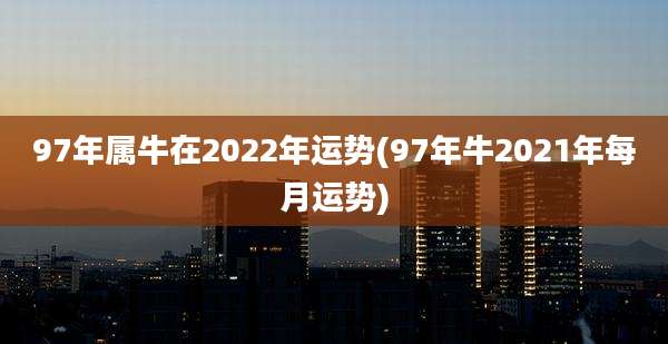 97年属牛在2022年运势(97年牛2021年每月运势)