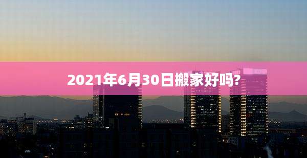 2021年6月30日搬家好吗?