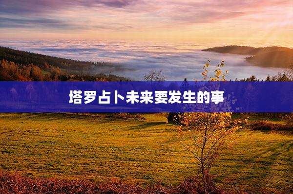 塔罗占卜未来要发生的事