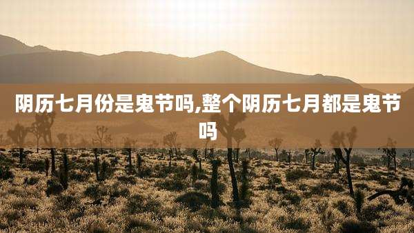 阴历七月份是鬼节吗,整个阴历七月都是鬼节吗