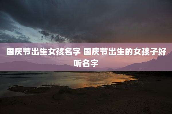 国庆节出生女孩名字 国庆节出生的女孩子好听名字
