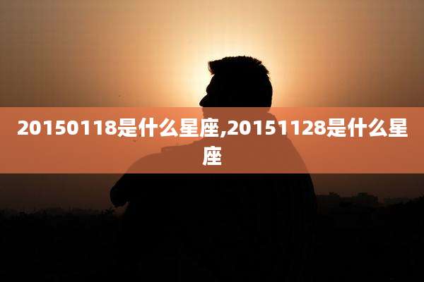 20150118是什么星座,20151128是什么星座