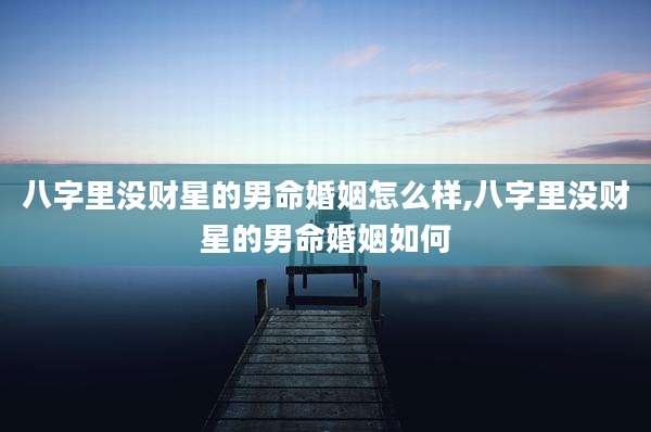 八字里没财星的男命婚姻怎么样,八字里没财星的男命婚姻如何