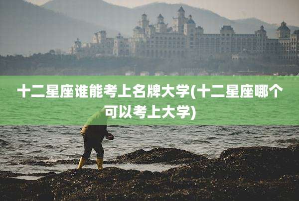 十二星座谁能考上名牌大学(十二星座哪个可以考上大学)