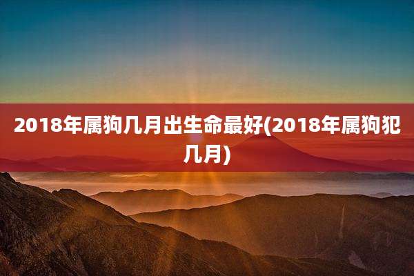 2018年属狗几月出生命最好(2018年属狗犯几月)