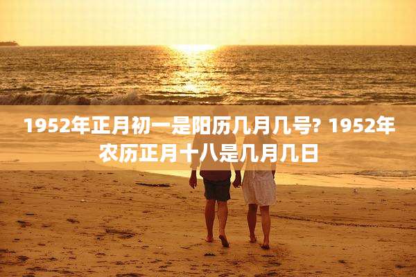 1952年正月初一是阳历几月几号? 1952年农历正月十八是几月几日