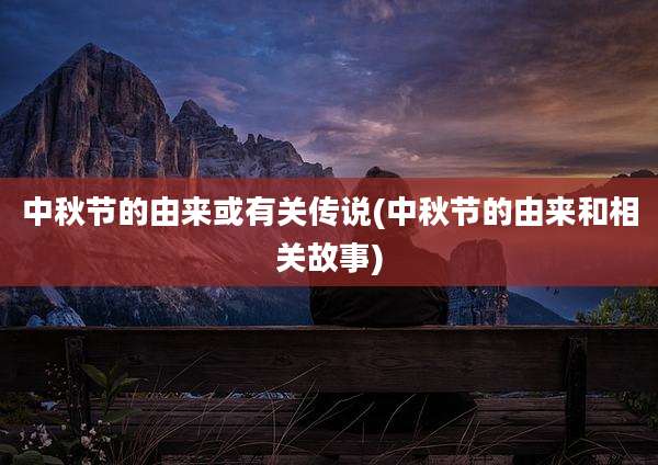 中秋节的由来或有关传说(中秋节的由来和相关故事)