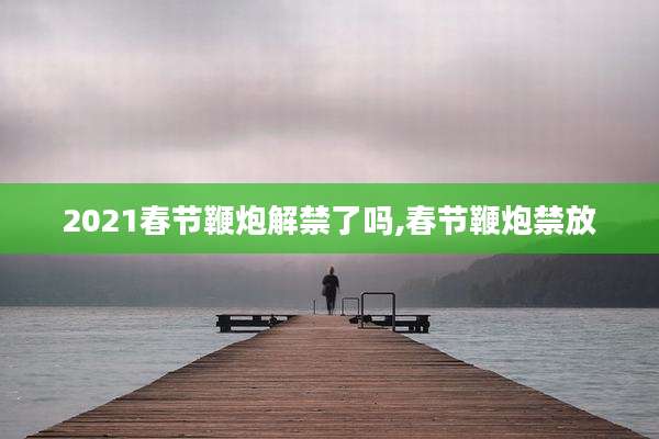 2021春节鞭炮解禁了吗,春节鞭炮禁放