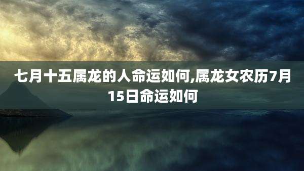 七月十五属龙的人命运如何,属龙女农历7月15日命运如何