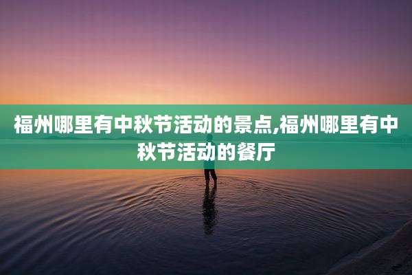 福州哪里有中秋节活动的景点,福州哪里有中秋节活动的餐厅