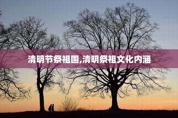 清明节祭祖国,清明祭祖文化内涵