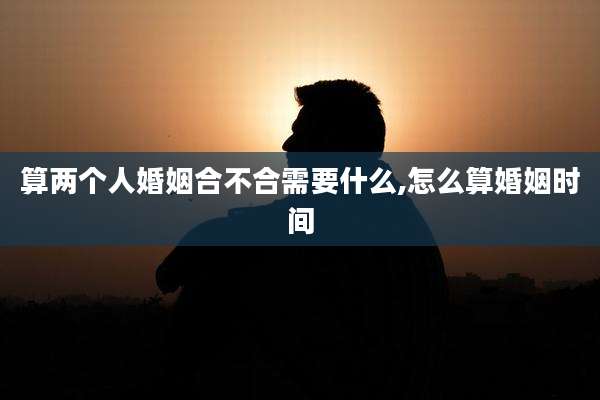 算两个人婚姻合不合需要什么,怎么算婚姻时间