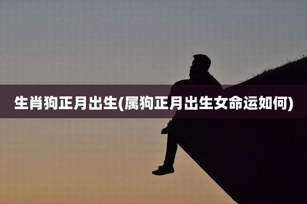 生肖狗正月出生(属狗正月出生女命运如何)