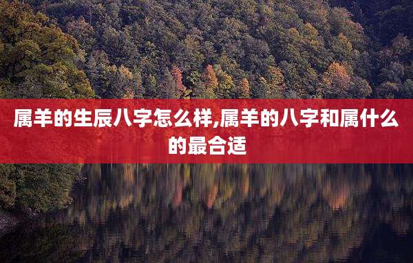 属羊的生辰八字怎么样,属羊的八字和属什么的最合适
