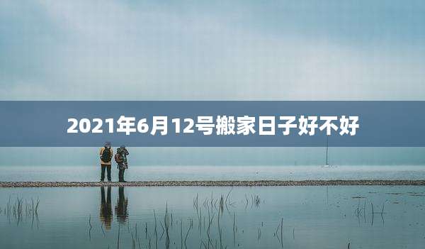 2021年6月12号搬家日子好不好