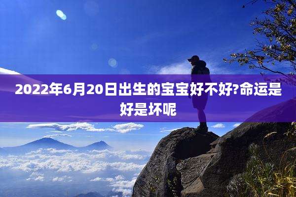 2022年6月20日出生的宝宝好不好?命运是好是坏呢