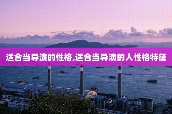 适合当导演的性格,适合当导演的人性格特征