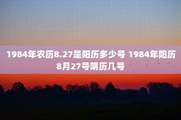 1984年农历8.27是阳历多少号 1984年阳历8月27号阴历几号