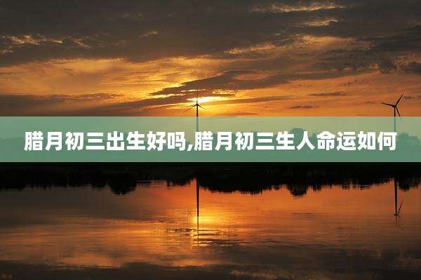 腊月初三出生好吗,腊月初三生人命运如何