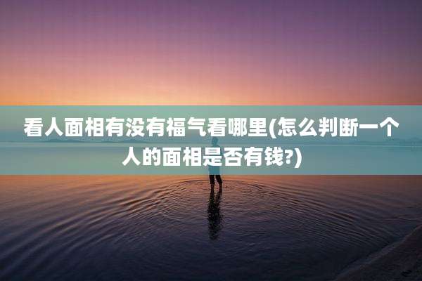 看人面相有没有福气看哪里(怎么判断一个人的面相是否有钱?)