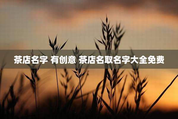 茶店名字 有创意 茶店名取名字大全免费