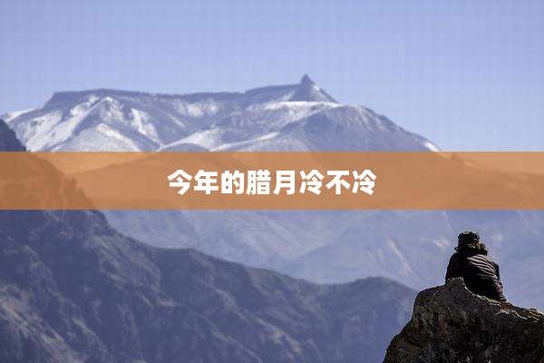 今年的腊月冷不冷