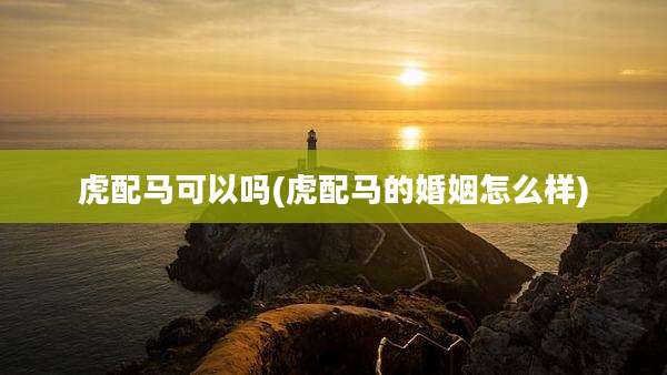 虎配马可以吗(虎配马的婚姻怎么样)