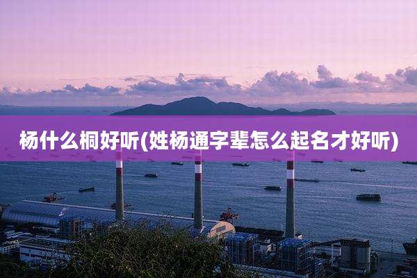 杨什么桐好听(姓杨通字辈怎么起名才好听)
