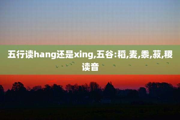 五行读hang还是xing,五谷:稻,麦,黍,菽,稷读音
