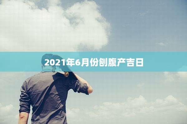 2021年6月份刨腹产吉日