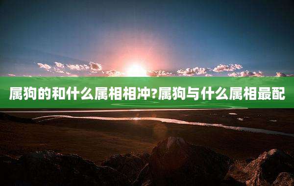 属狗的和什么属相相冲?属狗与什么属相最配