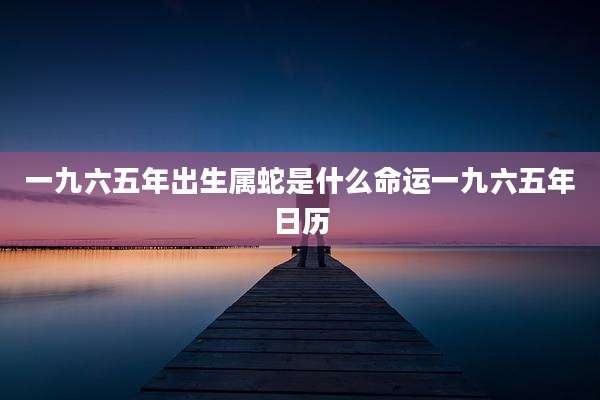 一九六五年出生属蛇是什么命运一九六五年日历