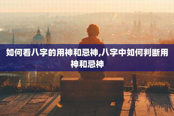 如何看八字的用神和忌神,八字中如何判断用神和忌神