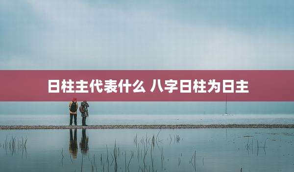 日柱主代表什么 八字日柱为日主