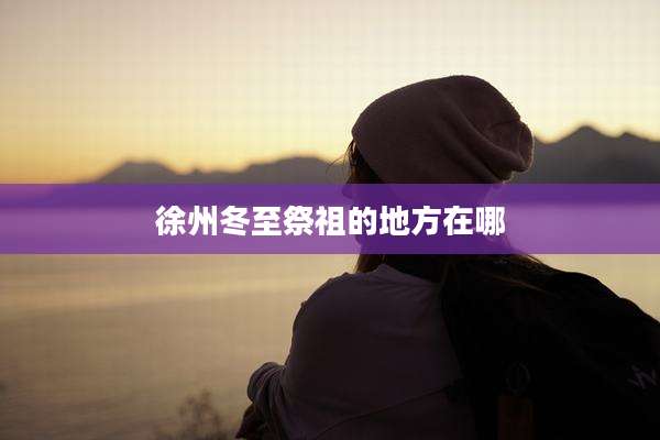 徐州冬至祭祖的地方在哪