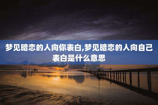 梦见暗恋的人向你表白,梦见暗恋的人向自己表白是什么意思