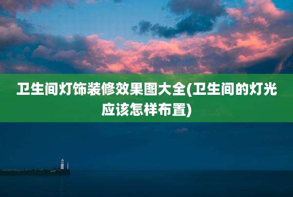 卫生间灯饰装修效果图大全(卫生间的灯光应该怎样布置)