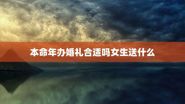 本命年办婚礼合适吗女生送什么