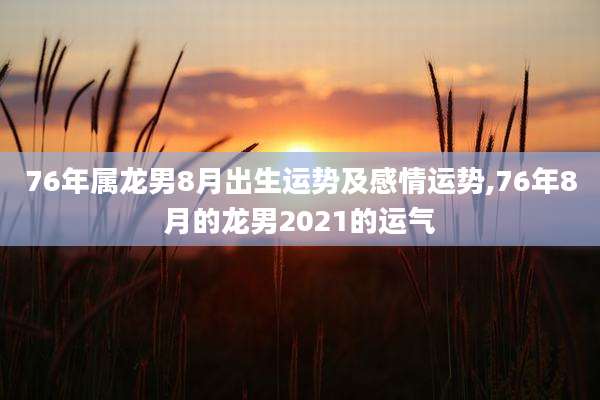 76年属龙男8月出生运势及感情运势,76年8月的龙男2021的运气