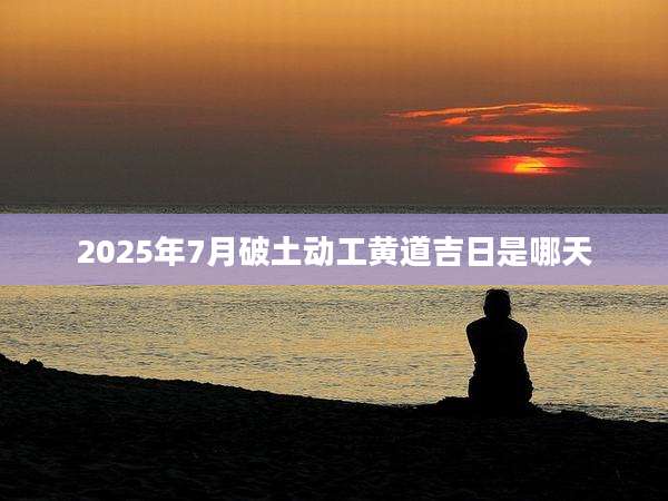 2025年7月破土动工黄道吉日是哪天