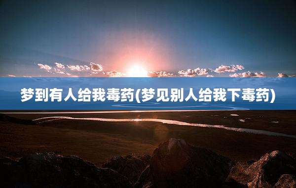 梦到有人给我毒药(梦见别人给我下毒药)