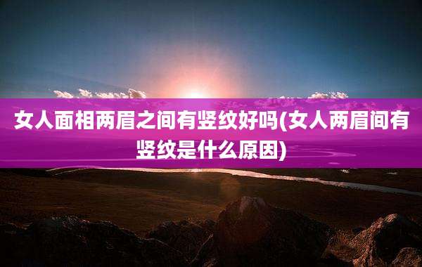 女人面相两眉之间有竖纹好吗(女人两眉间有竖纹是什么原因)