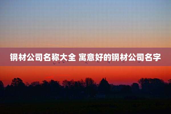 钢材公司名称大全 寓意好的钢材公司名字