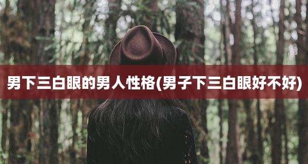 男下三白眼的男人性格(男子下三白眼好不好)