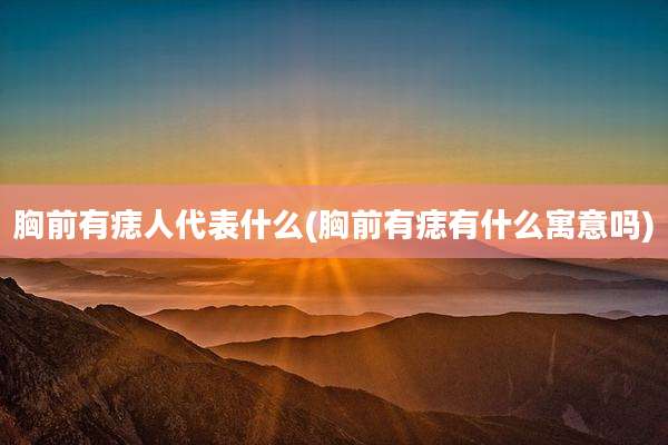 胸前有痣人代表什么(胸前有痣有什么寓意吗)